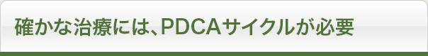 確かな治療には、PDCAサイクルが必要